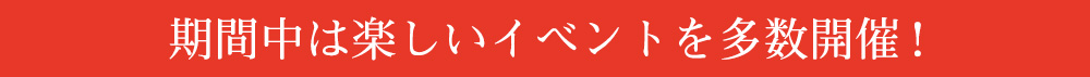 期間中は楽しいイベントを多数開催！